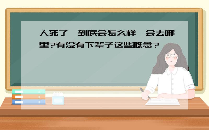 人死了,到底会怎么样,会去哪里?有没有下辈子这些概念?