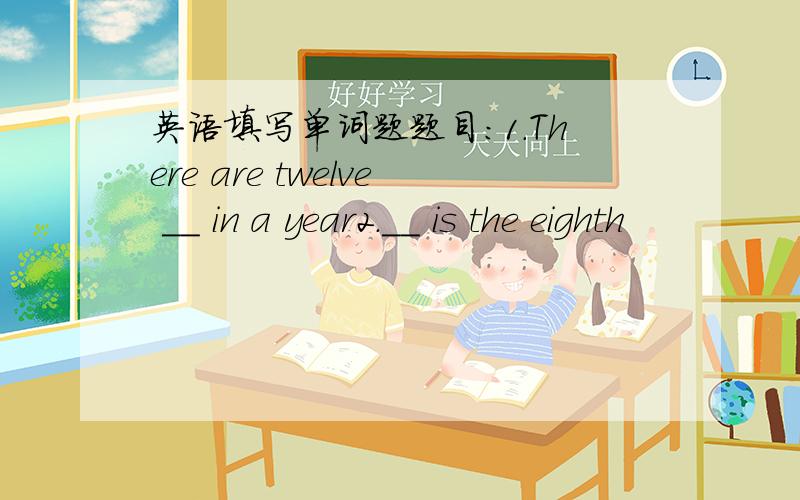 英语填写单词题题目:1.There are twelve __ in a year2.__ is the eighth