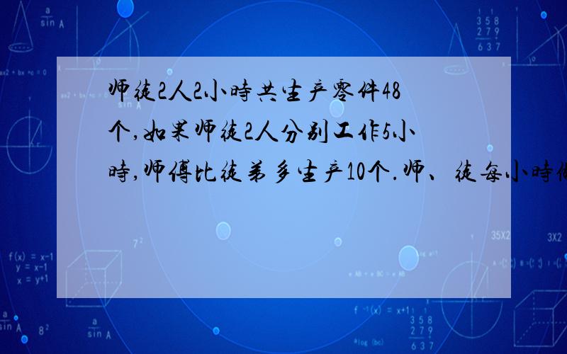 师徒2人2小时共生产零件48个,如果师徒2人分别工作5小时,师傅比徒弟多生产10个.师、徒每小时做零件几个