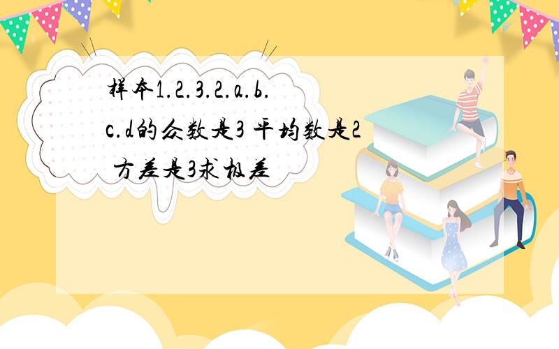 样本1.2.3.2.a.b.c.d的众数是3 平均数是2 方差是3求极差