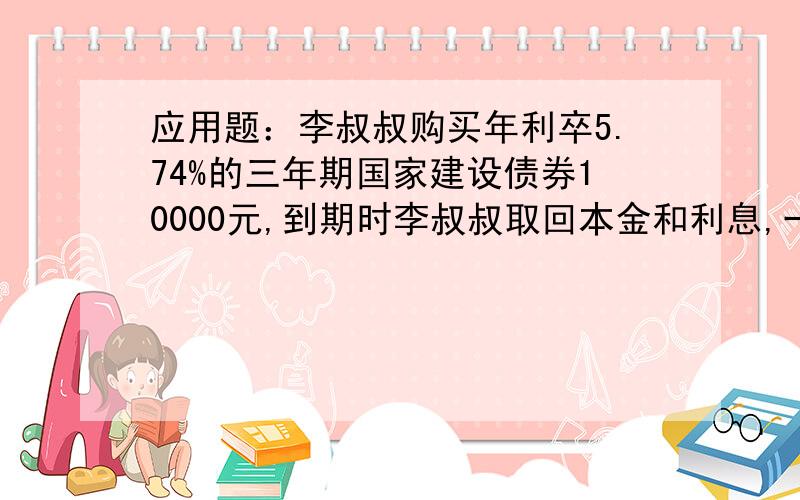 应用题：李叔叔购买年利卒5.74%的三年期国家建设债券10000元,到期时李叔叔取回本金和利息,一共多少元?