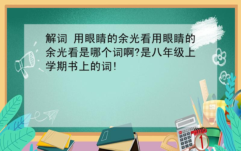 解词 用眼睛的余光看用眼睛的余光看是哪个词啊?是八年级上学期书上的词!