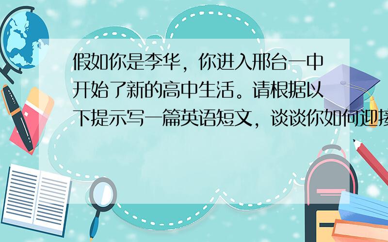 假如你是李华，你进入邢台一中开始了新的高中生活。请根据以下提示写一篇英语短文，谈谈你如何迎接你的高中生活。内容要点应包括