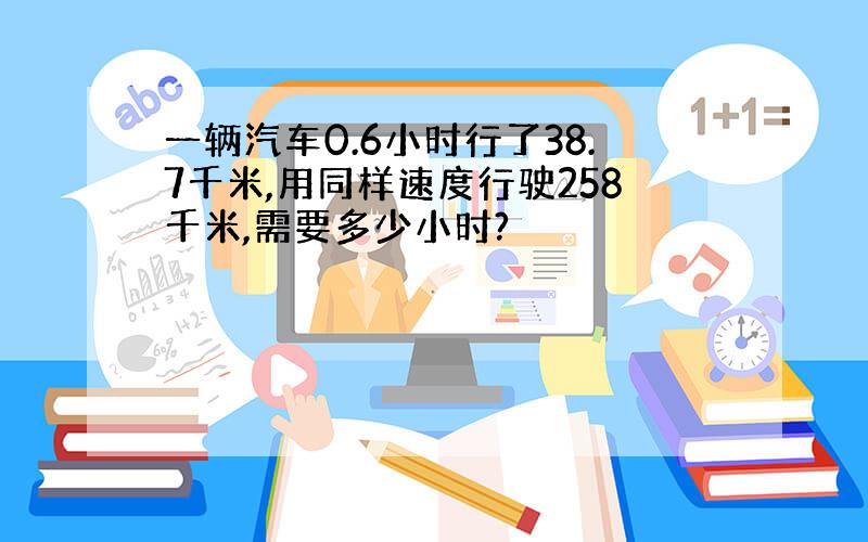 一辆汽车0.6小时行了38.7千米,用同样速度行驶258千米,需要多少小时?