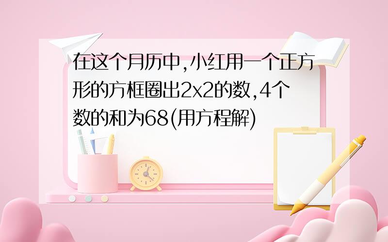 在这个月历中,小红用一个正方形的方框圈出2x2的数,4个数的和为68(用方程解)