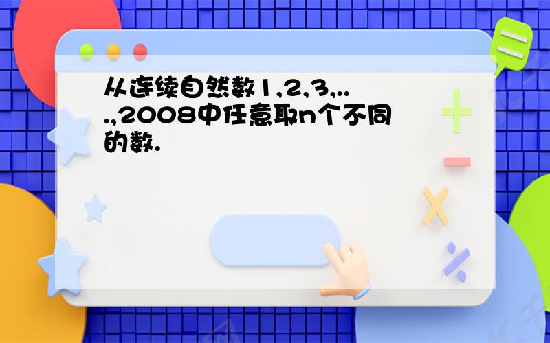 从连续自然数1,2,3,...,2008中任意取n个不同的数.