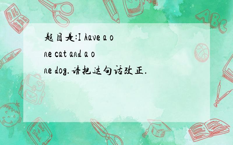 题目是:I have a one cat and a one dog.请把这句话改正.