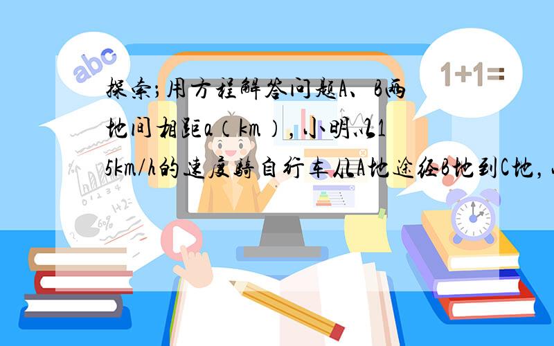 探索；用方程解答问题A、B两地间相距a（km），小明以15km/h的速度骑自行车从A地途经B地到C地，小亮以30km/h