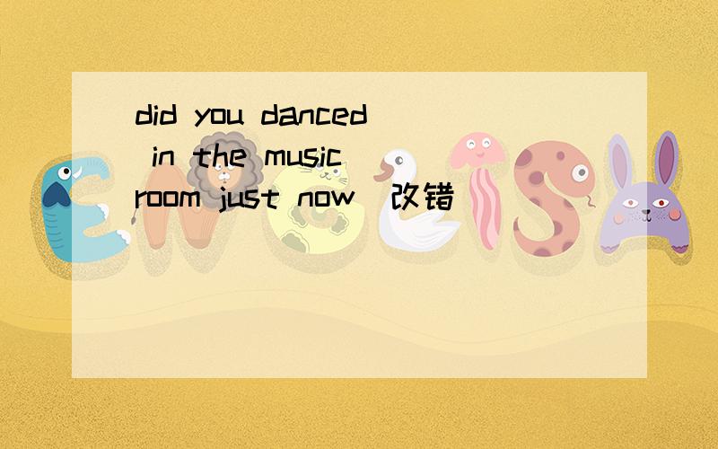 did you danced in the music room just now(改错)