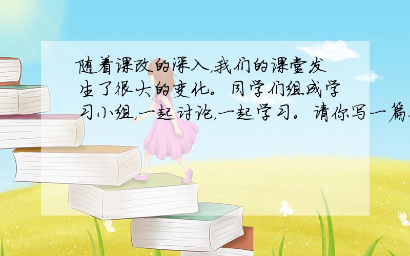 随着课改的深入，我们的课堂发生了很大的变化。同学们组成学习小组，一起讨论，一起学习。请你写一篇英语短文，向大家介绍小组学