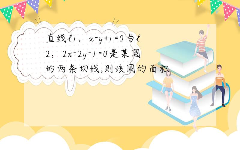 直线l1：x-y+1=0与l2：2x-2y-1=0是某圆的两条切线,则该圆的面积