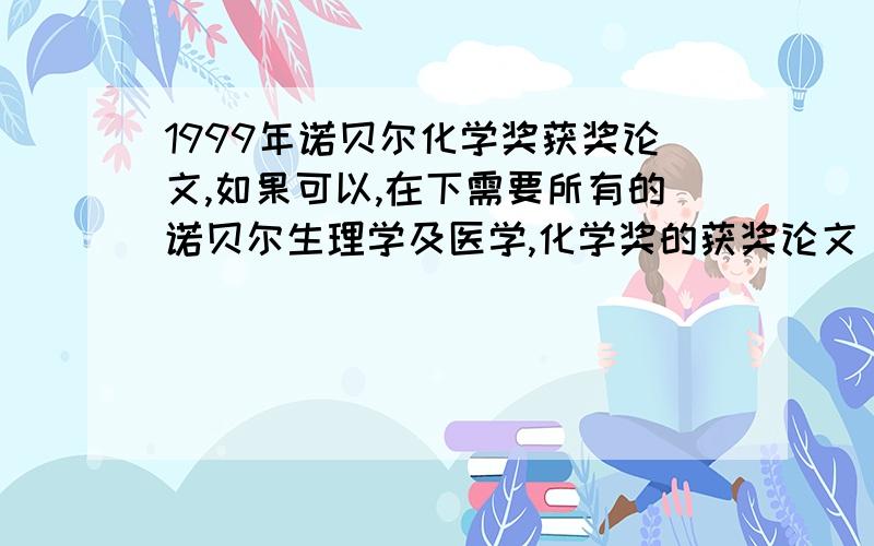 1999年诺贝尔化学奖获奖论文,如果可以,在下需要所有的诺贝尔生理学及医学,化学奖的获奖论文