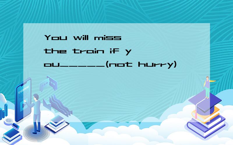 You will miss the train if you_____(not hurry)