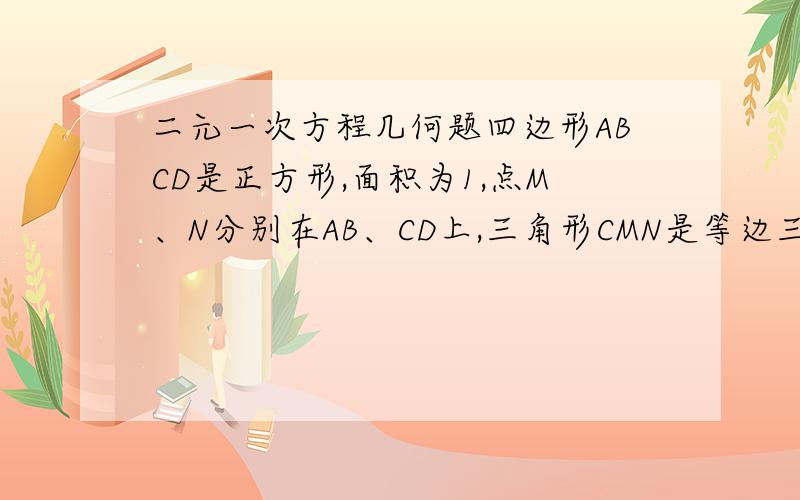 二元一次方程几何题四边形ABCD是正方形,面积为1,点M、N分别在AB、CD上,三角形CMN是等边三角形,求三角形CMN