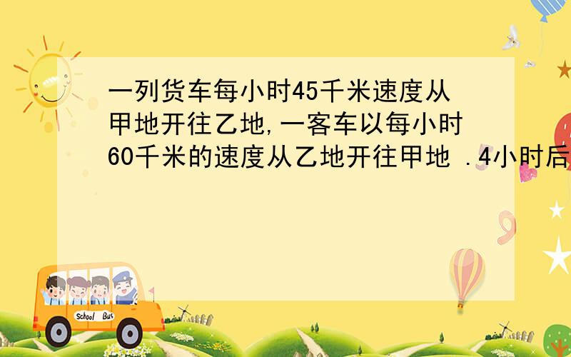 一列货车每小时45千米速度从甲地开往乙地,一客车以每小时60千米的速度从乙地开往甲地 .4小时后两列车同时