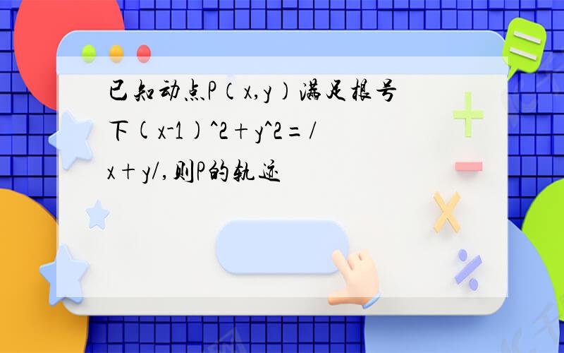 已知动点P（x,y）满足根号下(x-1)^2+y^2=/x+y/,则P的轨迹