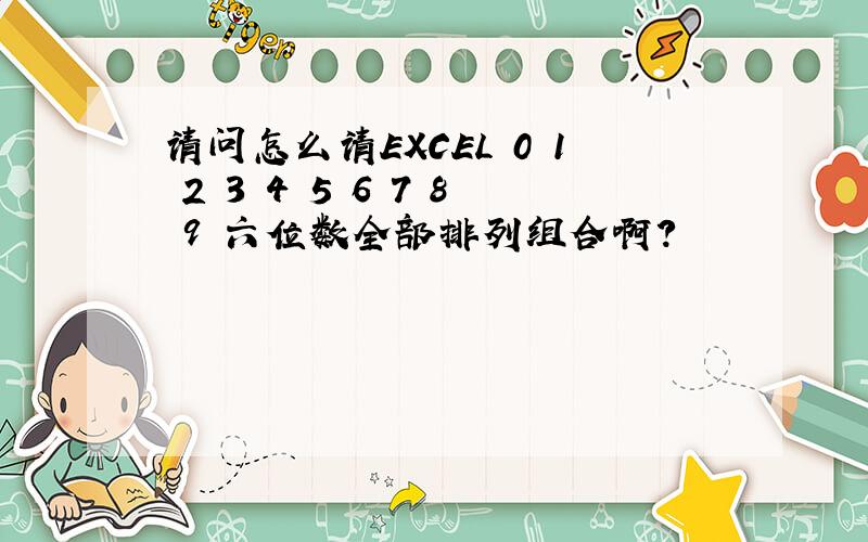 请问怎么请EXCEL 0 1 2 3 4 5 6 7 8 9 六位数全部排列组合啊?