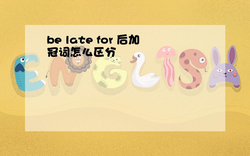 be late for 后加冠词怎么区分