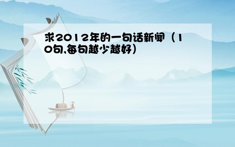 求2012年的一句话新闻（10句,每句越少越好）