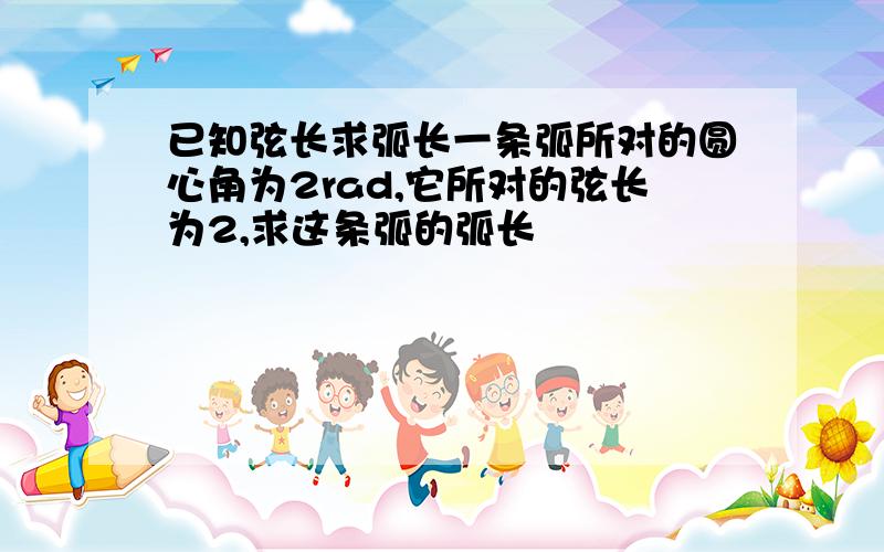 已知弦长求弧长一条弧所对的圆心角为2rad,它所对的弦长为2,求这条弧的弧长