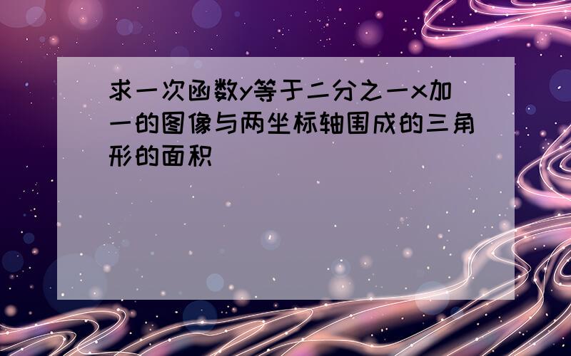 求一次函数y等于二分之一x加一的图像与两坐标轴围成的三角形的面积