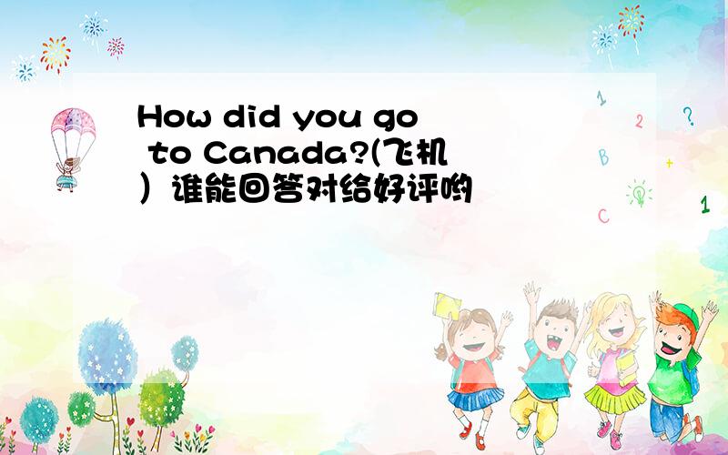 How did you go to Canada?(飞机）谁能回答对给好评哟