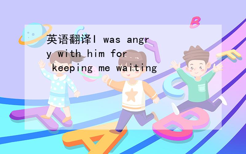 英语翻译I was angry with him for keeping me waiting