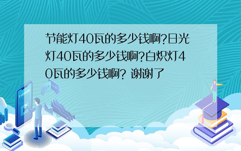 节能灯40瓦的多少钱啊?日光灯40瓦的多少钱啊?白炽灯40瓦的多少钱啊? 谢谢了