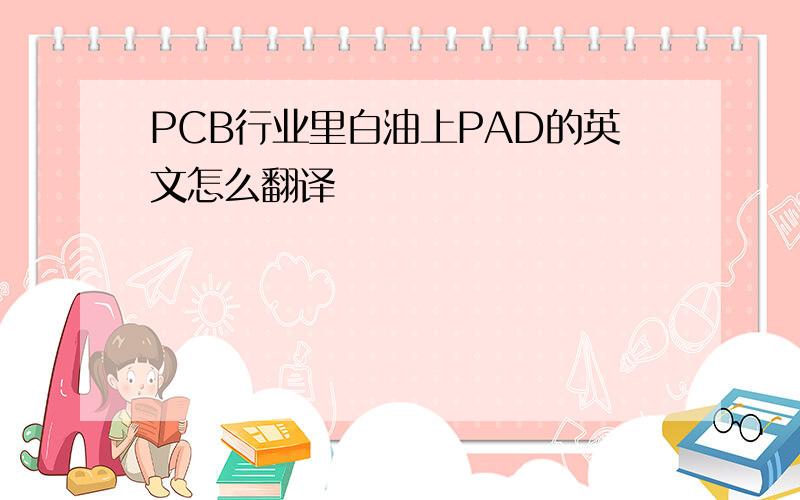 PCB行业里白油上PAD的英文怎么翻译