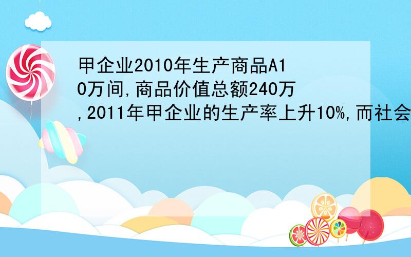 甲企业2010年生产商品A10万间,商品价值总额240万,2011年甲企业的生产率上升10%,而社会生产率上升20%,求