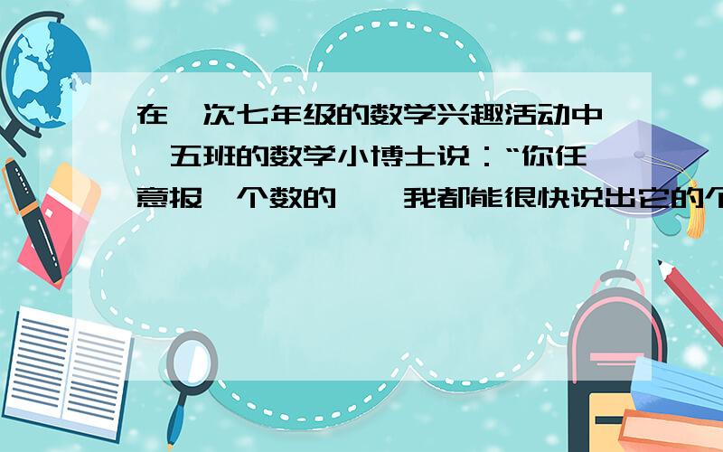 在一次七年级的数学兴趣活动中,五班的数学小博士说：“你任意报一个数的幂,我都能很快说出它的个位数字是多少”