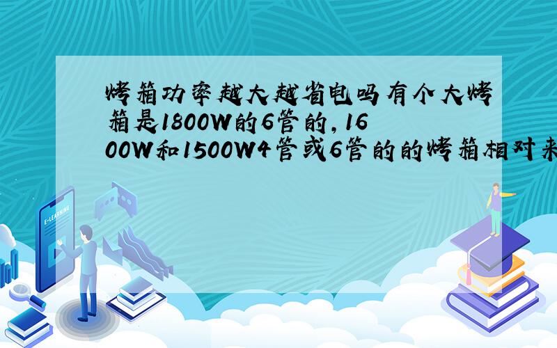 烤箱功率越大越省电吗有个大烤箱是1800W的6管的,1600W和1500W4管或6管的的烤箱相对来说那个比较费,是不是选