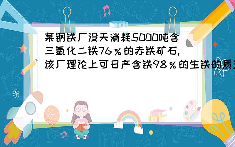 某钢铁厂没天消耗5000吨含三氧化二铁76％的赤铁矿石,该厂理论上可日产含铁98％的生铁的质量是多少?