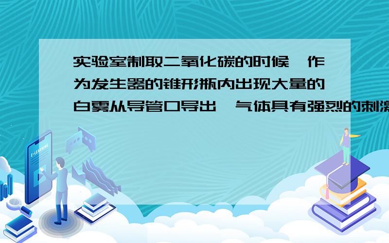 实验室制取二氧化碳的时候,作为发生器的锥形瓶内出现大量的白雾从导管口导出,气体具有强烈的刺激性气味.这个实验出现异常的现