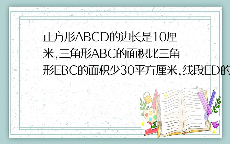 正方形ABCD的边长是10厘米,三角形ABC的面积比三角形EBC的面积少30平方厘米,线段ED的长是多少厘米