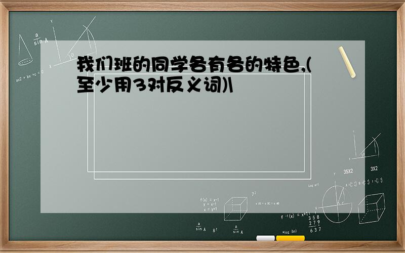 我们班的同学各有各的特色,(至少用3对反义词)\