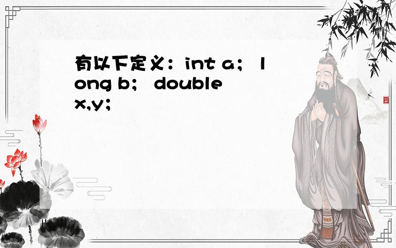 有以下定义：int a； long b； double x,y；