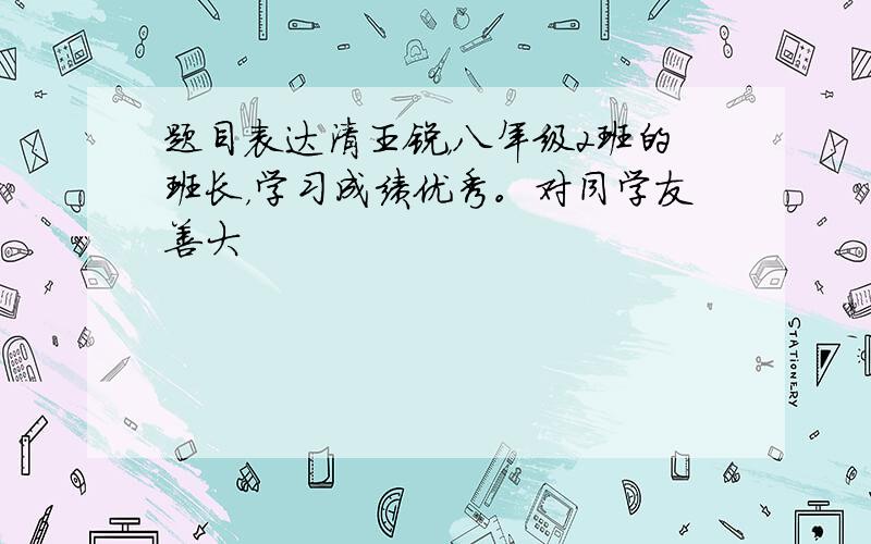 题目表达清王锐，八年级2班的班长，学习成绩优秀。对同学友善大