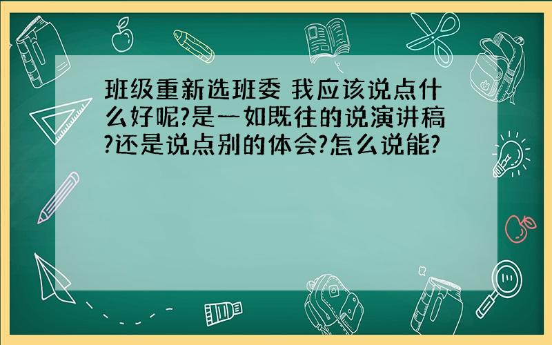 班级重新选班委 我应该说点什么好呢?是一如既往的说演讲稿?还是说点别的体会?怎么说能?