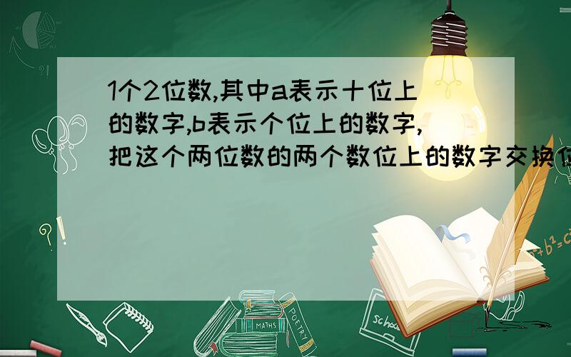 1个2位数,其中a表示十位上的数字,b表示个位上的数字,把这个两位数的两个数位上的数字交换位置,得到1个新的两位数,计算