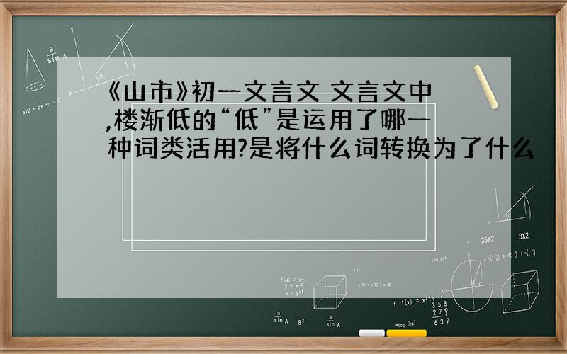 《山市》初一文言文 文言文中,楼渐低的“低”是运用了哪一种词类活用?是将什么词转换为了什么