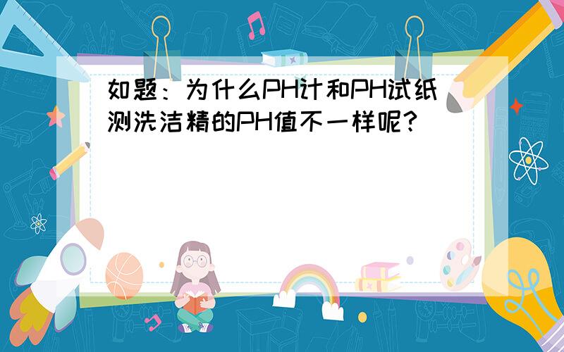 如题：为什么PH计和PH试纸测洗洁精的PH值不一样呢?