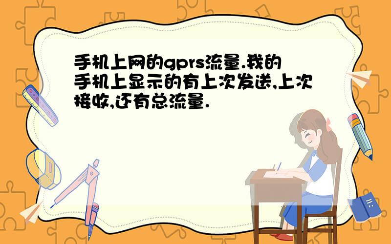 手机上网的gprs流量.我的手机上显示的有上次发送,上次接收,还有总流量.