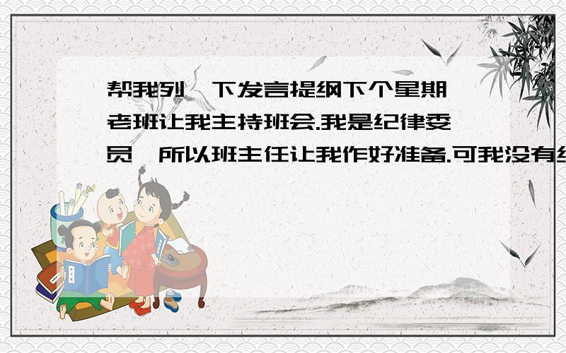 帮我列一下发言提纲下个星期一老班让我主持班会.我是纪律委员,所以班主任让我作好准备.可我没有经验.只知道班级的纪律比上星