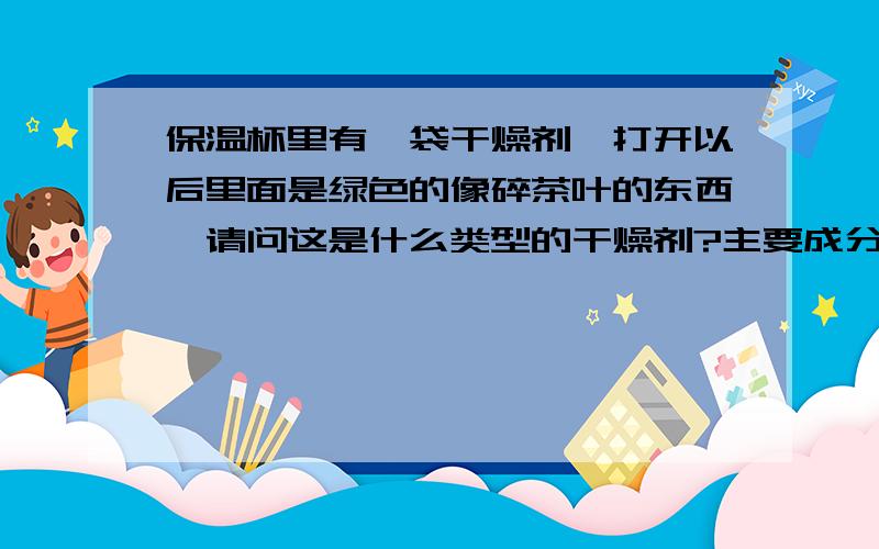 保温杯里有一袋干燥剂,打开以后里面是绿色的像碎茶叶的东西,请问这是什么类型的干燥剂?主要成分是什么?