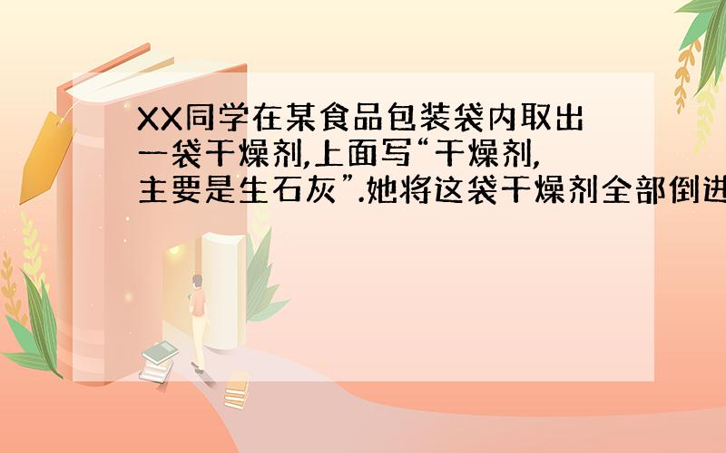 XX同学在某食品包装袋内取出一袋干燥剂,上面写“干燥剂,主要是生石灰”.她将这袋干燥剂全部倒进一定量的水中,充分搅拌后过