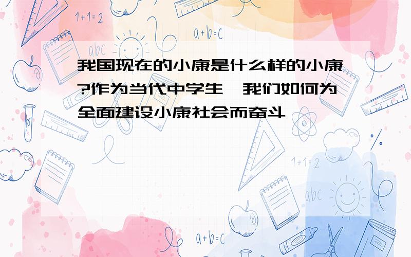 我国现在的小康是什么样的小康?作为当代中学生,我们如何为全面建设小康社会而奋斗