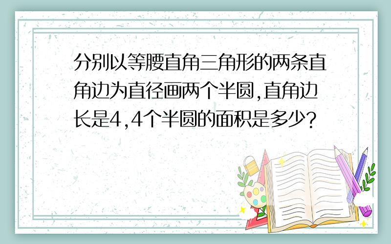 分别以等腰直角三角形的两条直角边为直径画两个半圆,直角边长是4,4个半圆的面积是多少?