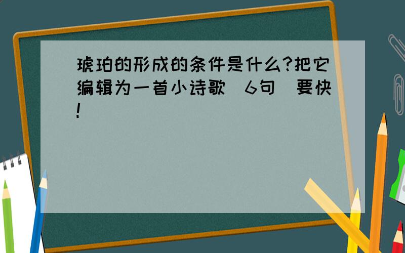 琥珀的形成的条件是什么?把它编辑为一首小诗歌（6句）要快!