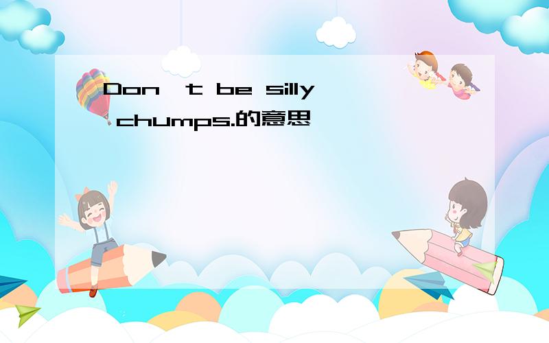 Don't be silly chumps.的意思